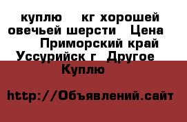 куплю 10 кг хорошей овечьей шерсти › Цена ­ 50 - Приморский край, Уссурийск г. Другое » Куплю   